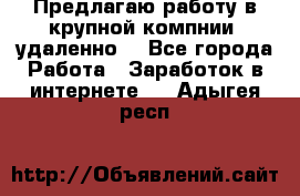 Предлагаю работу в крупной компнии (удаленно) - Все города Работа » Заработок в интернете   . Адыгея респ.